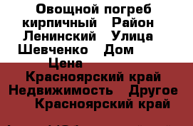 Овощной погреб кирпичный › Район ­ Ленинский › Улица ­ Шевченко › Дом ­ 50 › Цена ­ 30 000 - Красноярский край Недвижимость » Другое   . Красноярский край